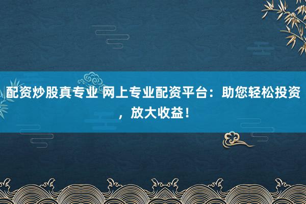 配资炒股真专业 网上专业配资平台：助您轻松投资，放大收益！