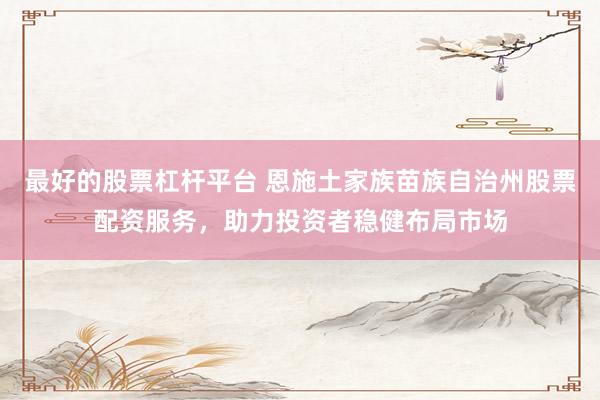 最好的股票杠杆平台 恩施土家族苗族自治州股票配资服务，助力投资者稳健布局市场