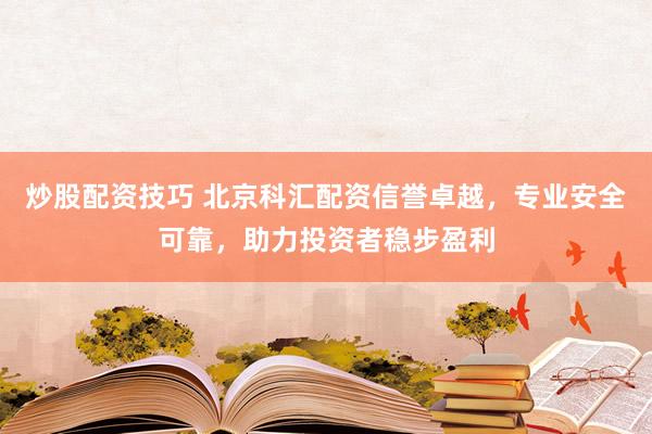炒股配资技巧 北京科汇配资信誉卓越，专业安全可靠，助力投资者稳步盈利