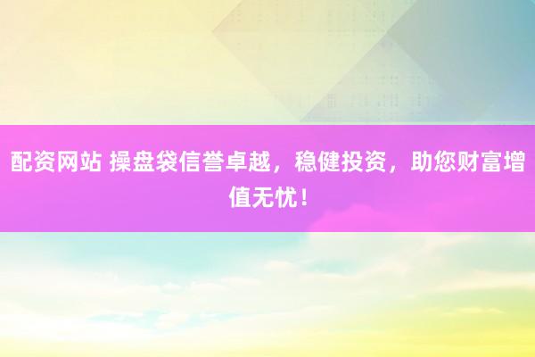 配资网站 操盘袋信誉卓越，稳健投资，助您财富增值无忧！