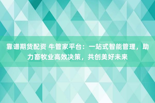 靠谱期货配资 牛管家平台：一站式智能管理，助力畜牧业高效决策，共创美好未来
