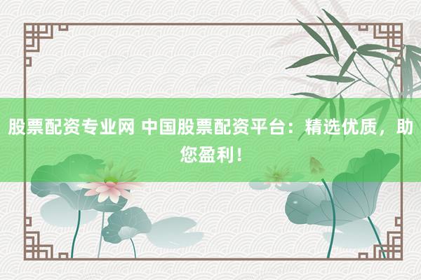 股票配资专业网 中国股票配资平台:精选优质,助您盈利!