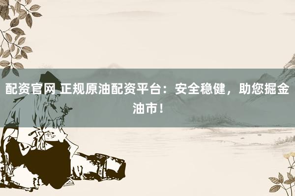 配资官网 正规原油配资平台：安全稳健，助您掘金油市！