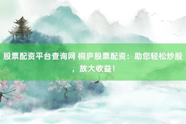 股票配资平台查询网 桐庐股票配资：助您轻松炒股，放大收益！