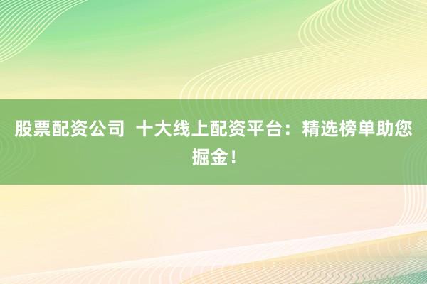 股票配资公司  十大线上配资平台：精选榜单助您掘金！