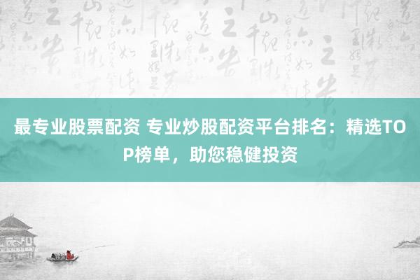 最专业股票配资 专业炒股配资平台排名：精选TOP榜单，助您稳健投资