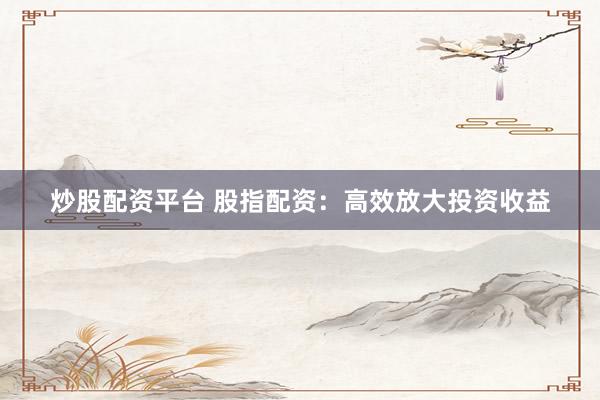 炒股配资平台 股指配资：高效放大投资收益