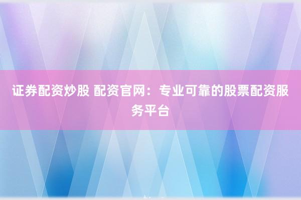 证券配资炒股 配资官网:专业可靠的股票配资服务平台