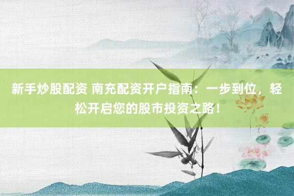 新手炒股配资 南充配资开户指南：一步到位，轻松开启您的股市投资之路！
