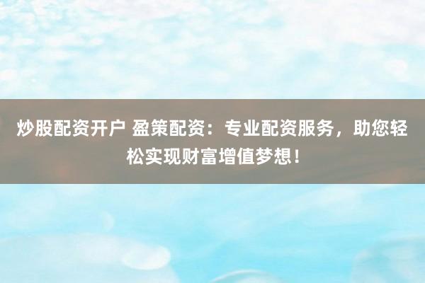 炒股配资开户 盈策配资：专业配资服务，助您轻松实现财富增值梦想！