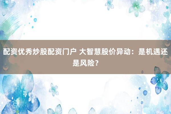 配资优秀炒股配资门户 大智慧股价异动：是机遇还是风险？