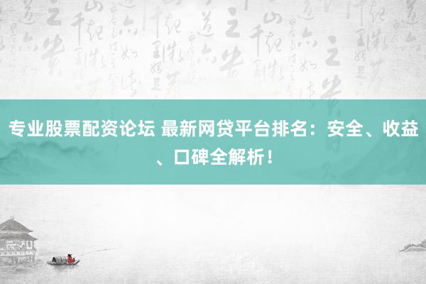 专业股票配资论坛 最新网贷平台排名：安全、收益、口碑全解析！