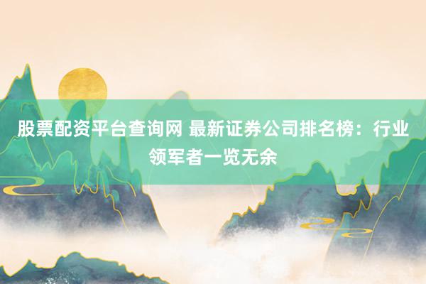 股票配资平台查询网 最新证券公司排名榜：行业领军者一览无余