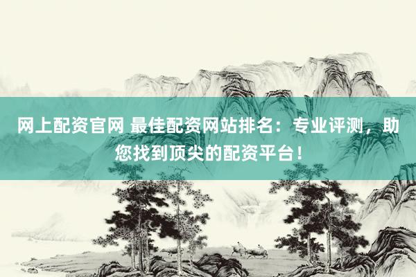 网上配资官网 最佳配资网站排名：专业评测，助您找到顶尖的配资平台！