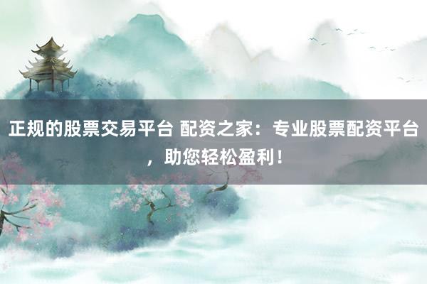 正规的股票交易平台 配资之家：专业股票配资平台，助您轻松盈利！