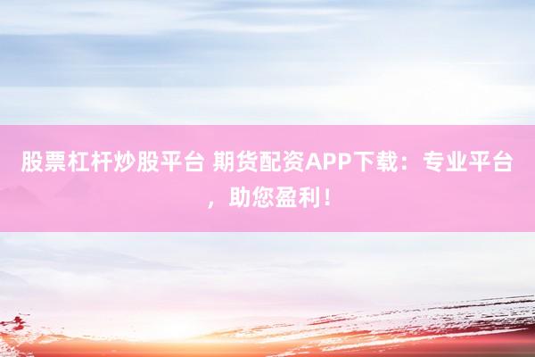 股票杠杆炒股平台 期货配资APP下载：专业平台，助您盈利！