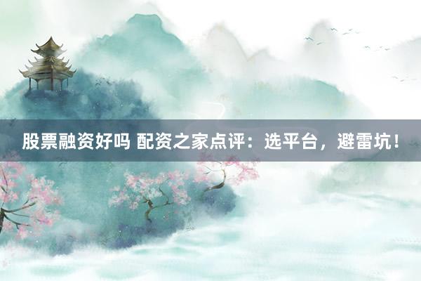 股票融资好吗 配资之家点评：选平台，避雷坑！