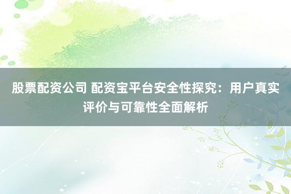 股票配资公司 配资宝平台安全性探究:用户真实评价与可靠性全面解析