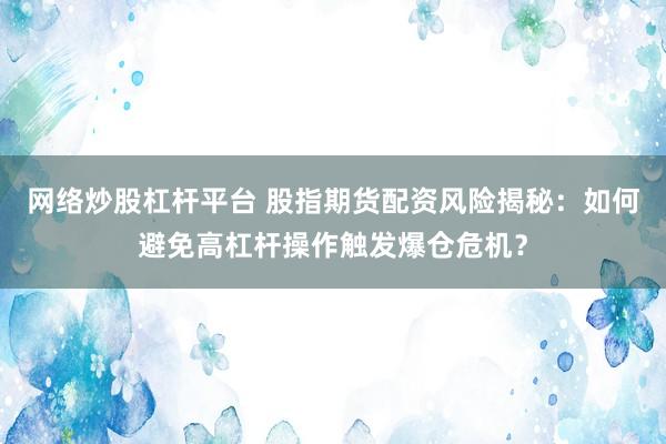 网络炒股杠杆平台 股指期货配资风险揭秘:如何避免高杠杆操作触发爆仓危机?