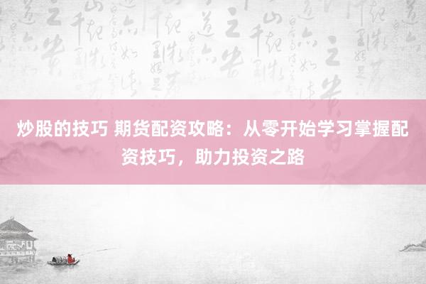 炒股的技巧 期货配资攻略:从零开始学习掌握配资技巧,助力投资之路
