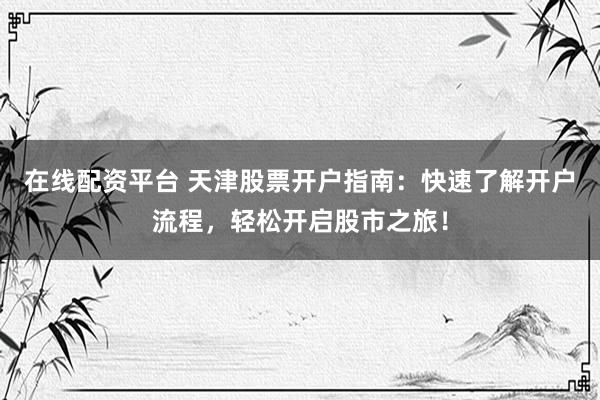 在线配资平台 天津股票开户指南：快速了解开户流程，轻松开启股市之旅！