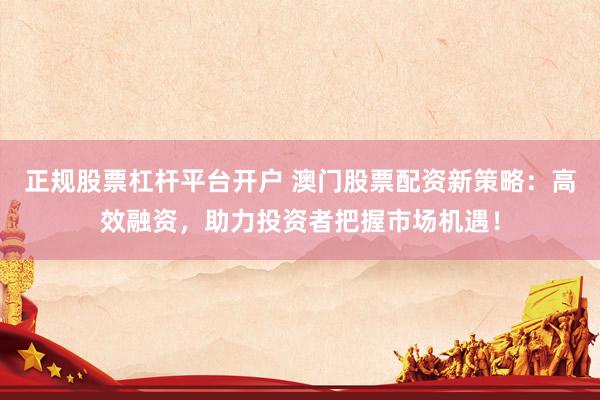 正规股票杠杆平台开户 澳门股票配资新策略：高效融资，助力投资者把握市场机遇！