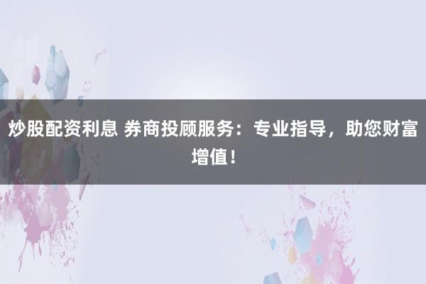 炒股配资利息 券商投顾服务：专业指导，助您财富增值！