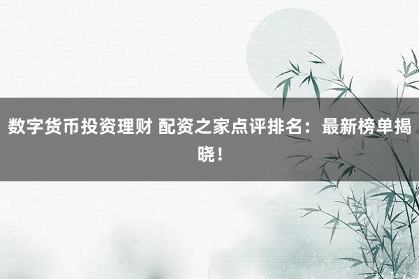 数字货币投资理财 配资之家点评排名：最新榜单揭晓！