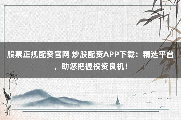 股票正规配资官网 炒股配资APP下载：精选平台，助您把握投资良机！