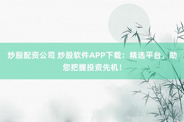 炒股配资公司 炒股软件APP下载：精选平台，助您把握投资先机！