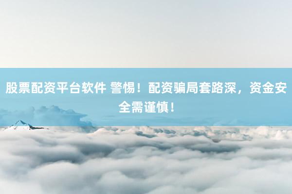 股票配资平台软件 警惕！配资骗局套路深，资金安全需谨慎！
