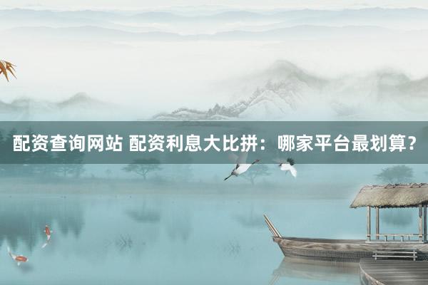 配资查询网站 配资利息大比拼：哪家平台最划算？