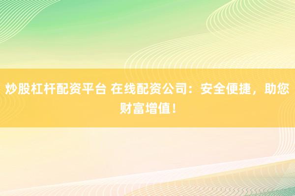 炒股杠杆配资平台 在线配资公司：安全便捷，助您财富增值！