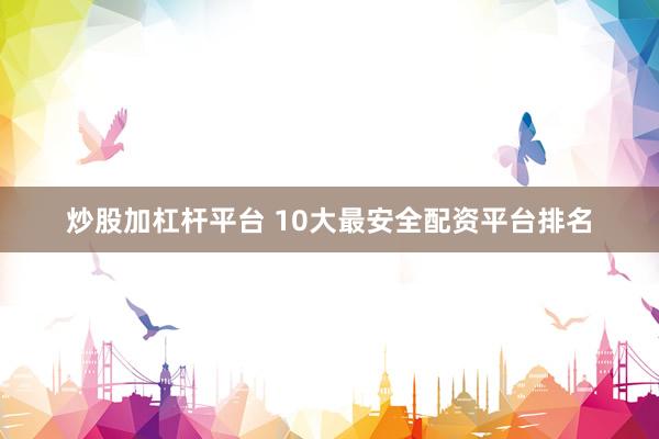 炒股加杠杆平台 10大最安全配资平台排名