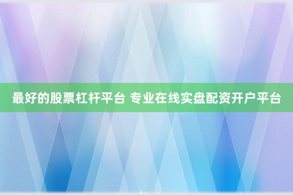 最好的股票杠杆平台 专业在线实盘配资开户平台