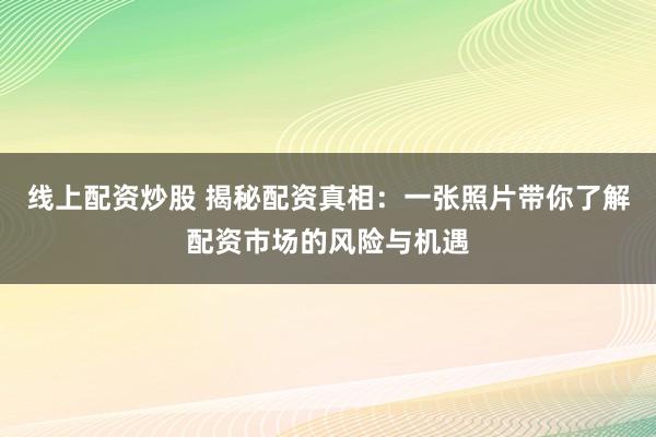 线上配资炒股 揭秘配资真相：一张照片带你了解配资市场的风险与机遇