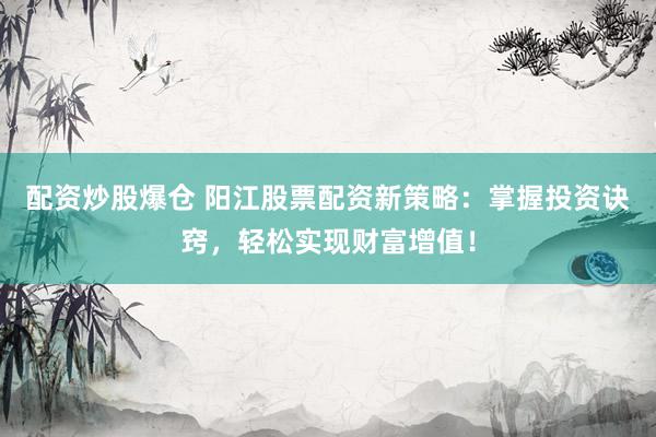 配资炒股爆仓 阳江股票配资新策略：掌握投资诀窍，轻松实现财富增值！