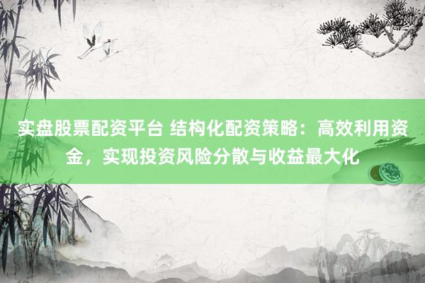 实盘股票配资平台 结构化配资策略:高效利用资金,实现投资风险分散与收益最大化