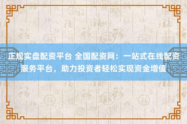正规实盘配资平台 全国配资网：一站式在线配资服务平台，助力投资者轻松实现资金增值