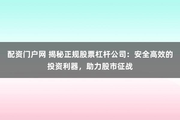 配资门户网 揭秘正规股票杠杆公司：安全高效的投资利器，助力股市征战