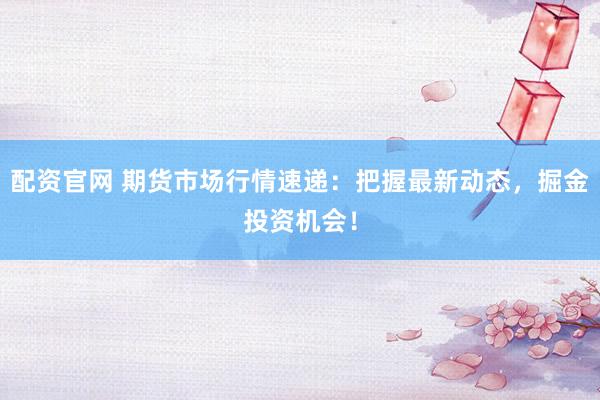 配资官网 期货市场行情速递：把握最新动态，掘金投资机会！