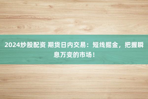 2024炒股配资 期货日内交易：短线掘金，把握瞬息万变的市场！