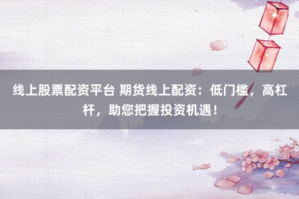 线上股票配资平台 期货线上配资：低门槛，高杠杆，助您把握投资机遇！