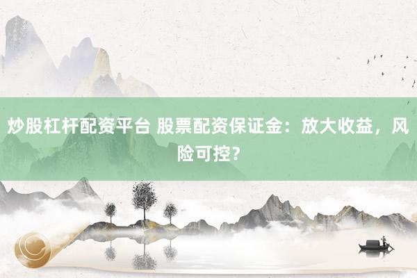 炒股杠杆配资平台 股票配资保证金：放大收益，风险可控？