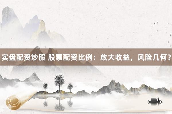 实盘配资炒股 股票配资比例：放大收益，风险几何？
