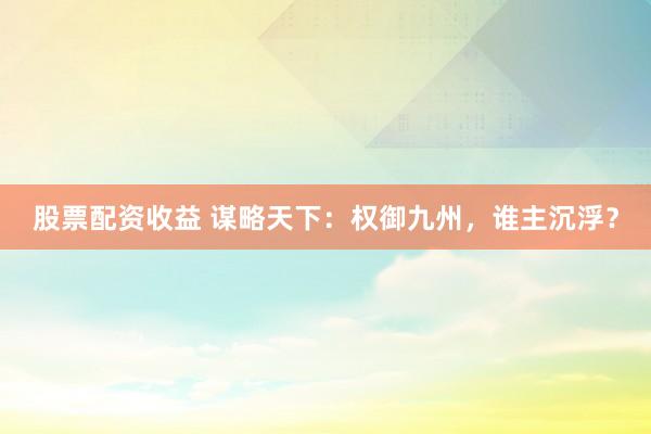 股票配资收益 谋略天下：权御九州，谁主沉浮？