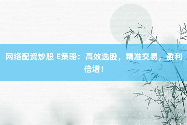 网络配资炒股 E策略：高效选股，精准交易，盈利倍增！