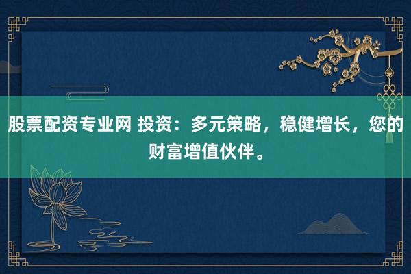 股票配资专业网 投资：多元策略，稳健增长，您的财富增值伙伴。