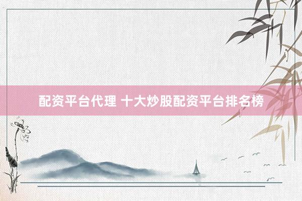 配资平台代理 十大炒股配资平台排名榜