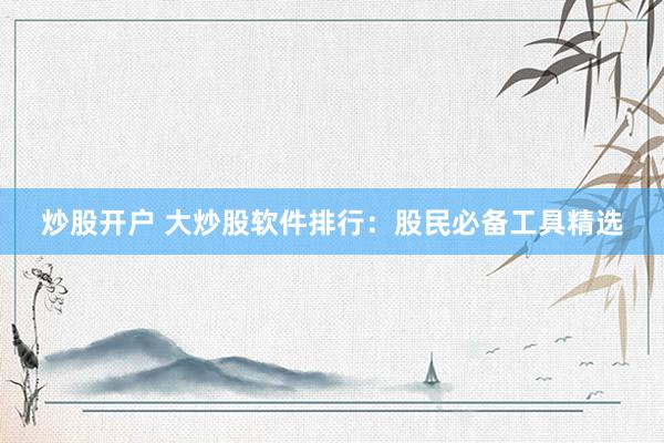 炒股开户 大炒股软件排行：股民必备工具精选